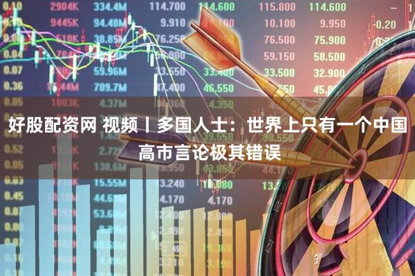 好股配资网 视频丨多国人士：世界上只有一个中国 高市言论极其错误