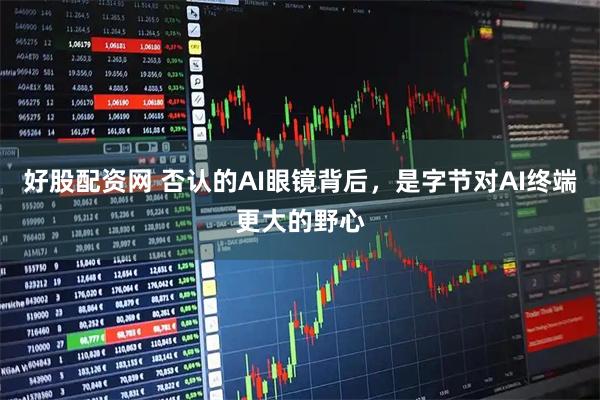 好股配资网 否认的AI眼镜背后，是字节对AI终端更大的野心