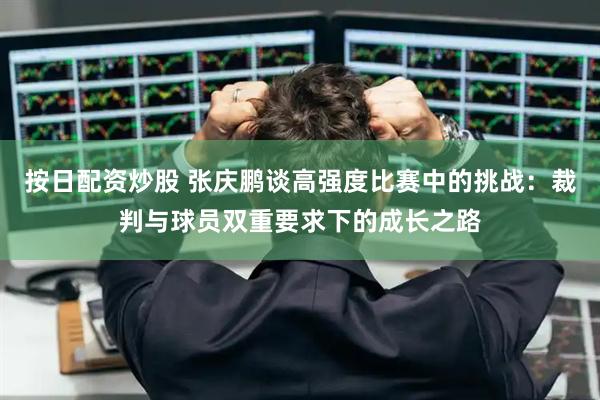 按日配资炒股 张庆鹏谈高强度比赛中的挑战：裁判与球员双重要求下的成长之路