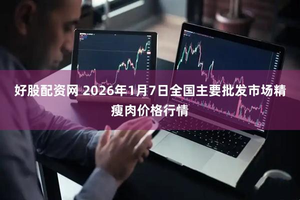 好股配资网 2026年1月7日全国主要批发市场精瘦肉价格行情