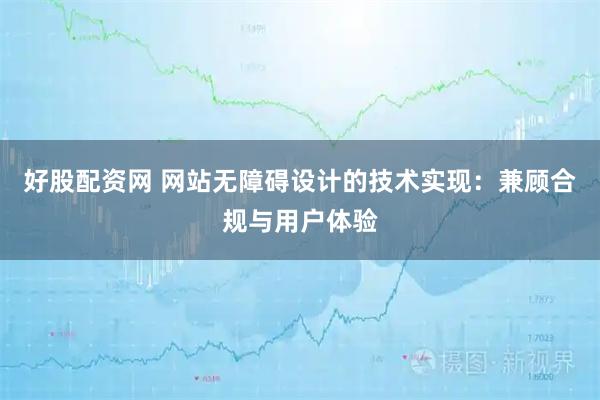 好股配资网 网站无障碍设计的技术实现：兼顾合规与用户体验