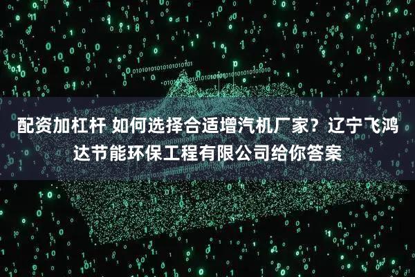 配资加杠杆 如何选择合适增汽机厂家？辽宁飞鸿达节能环保工程有限公司给你答案