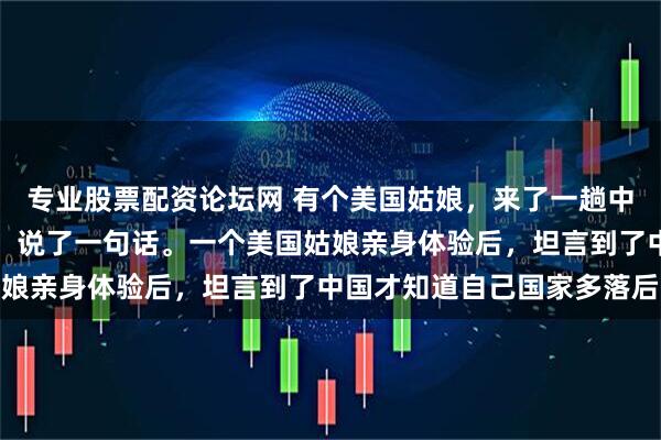 专业股票配资论坛网 有个美国姑娘，来了一趟中国，回国后发了个帖子，说了一句话。一个美国姑娘亲身体验后，坦言到了中国才知道自己国家多落后