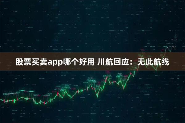 股票买卖app哪个好用 川航回应：无此航线