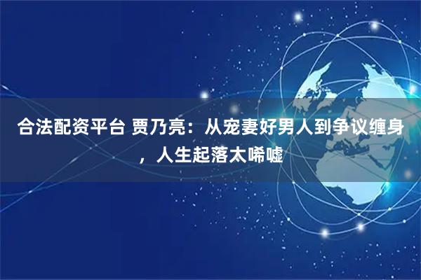 合法配资平台 贾乃亮：从宠妻好男人到争议缠身，人生起落太唏嘘