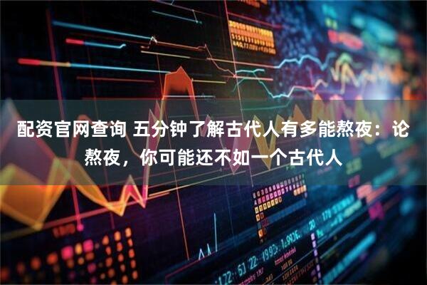 配资官网查询 五分钟了解古代人有多能熬夜：论熬夜，你可能还不如一个古代人